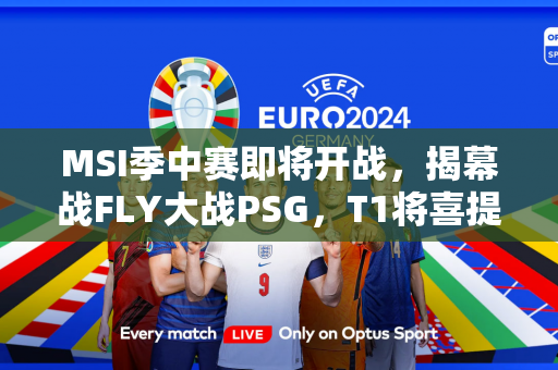 MSI季中赛即将开战，揭幕战FLY大战PSG，T1将喜提开门红？