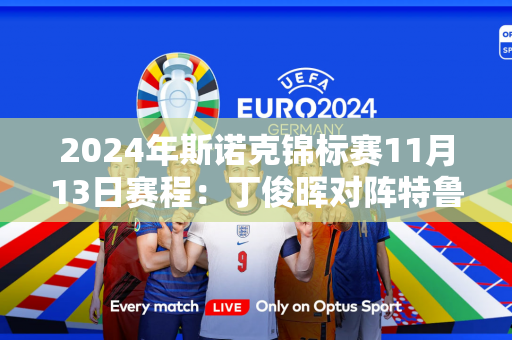 2024年斯诺克锦标赛11月13日赛程：丁俊晖对阵特鲁姆普 丁俊晖进4强