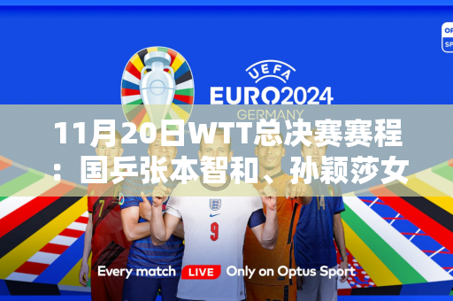 11月20日WTT总决赛赛程：国乒张本智和、孙颖莎女双PK日双