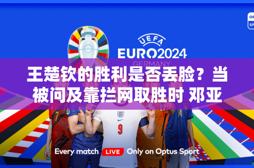 王楚钦的胜利是否丢脸？当被问及靠拦网取胜时 邓亚萍和张本智和态度明确