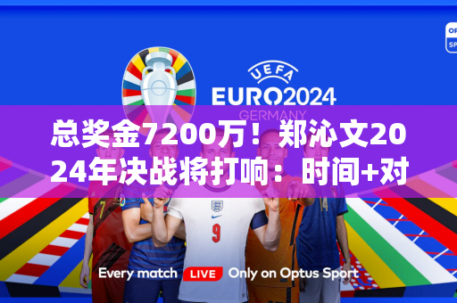 总奖金7200万！郑沁文2024年决战将打响：时间+对手+赛程公布