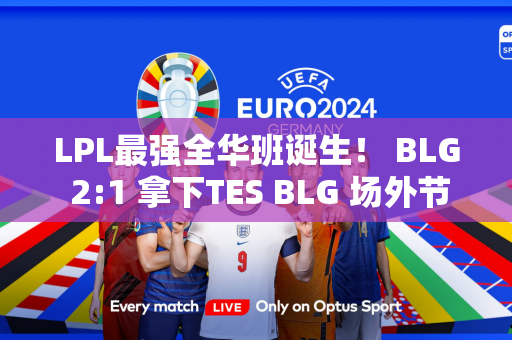 LPL最强全华班诞生！ BLG 2:1 拿下TES BLG 场外节奏又大又多又如何？