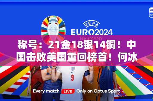 称号：21金18银14铜！中国击败美国重回榜首！何冰娇夺得银牌 邹景源完美夺得金牌