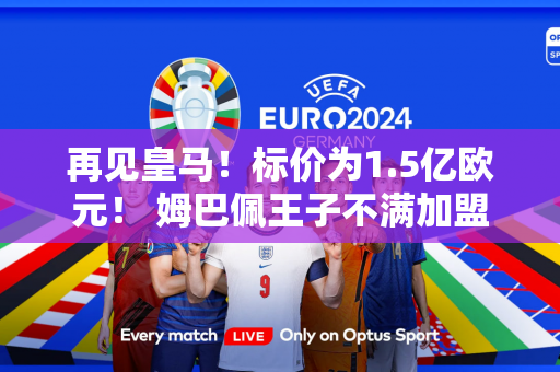 再见皇马！标价为1.5亿欧元！ 姆巴佩王子不满加盟皇马 投奔曼城报仇