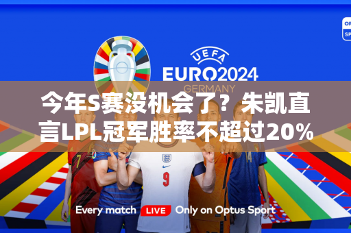 今年S赛没机会了？朱凯直言LPL冠军胜率不超过20% 引网友大笑