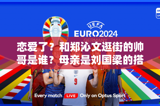 恋爱了？和郑沁文逛街的帅哥是谁？母亲是刘国梁的搭档 父亲是著名国足运动员