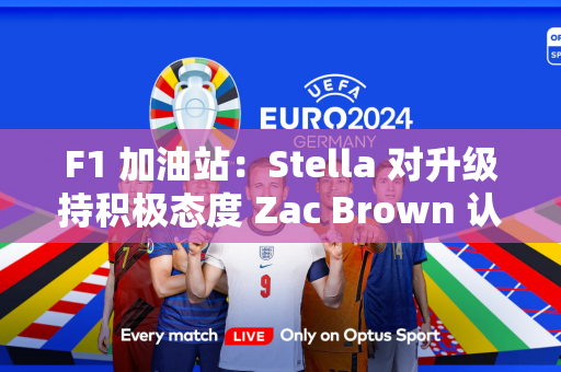 F1 加油站：Stella 对升级持积极态度 Zac Brown 认为没有任何操作是完美的！