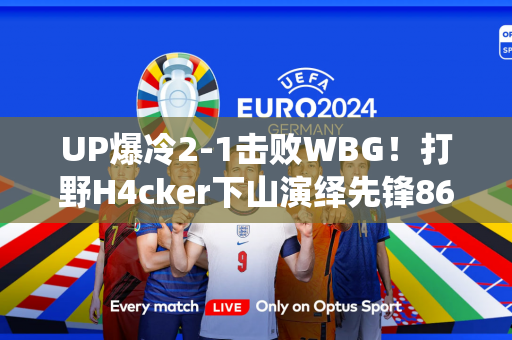 UP爆冷2-1击败WBG！打野H4cker下山演绎先锋86