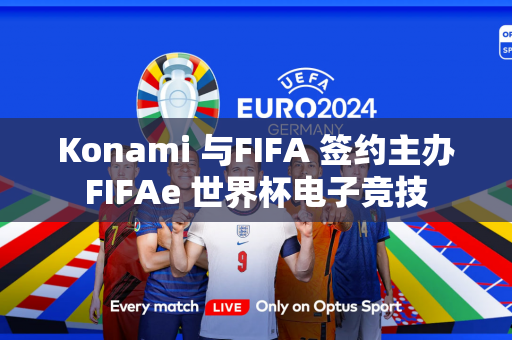 Konami 与FIFA 签约主办FIFAe 世界杯电子竞技