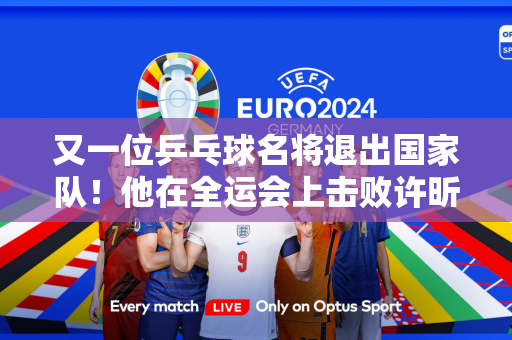 又一位乒乓球名将退出国家队！他在全运会上击败许昕、王楚钦 获得男单亚军