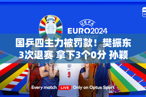 国乒四主力被罚款！樊振东3次退赛 拿下3个0分 孙颖莎和王曼昱幸免于难